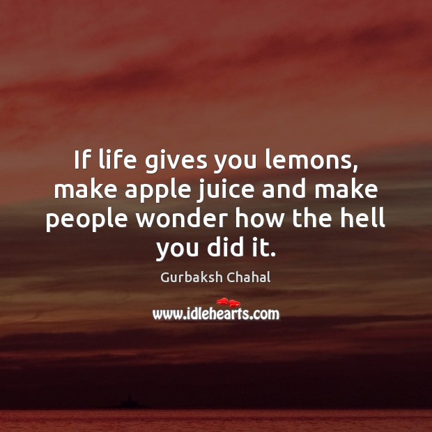If life gives you lemons, make apple juice and make people wonder how the hell you did it. Image