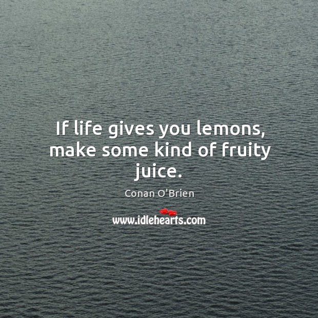If life gives you lemons, make some kind of fruity juice. Conan O’Brien Picture Quote