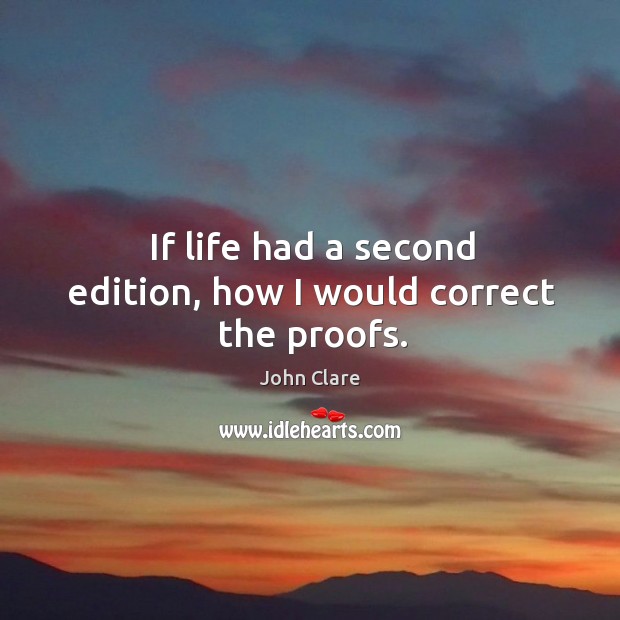 If life had a second edition, how I would correct the proofs. John Clare Picture Quote