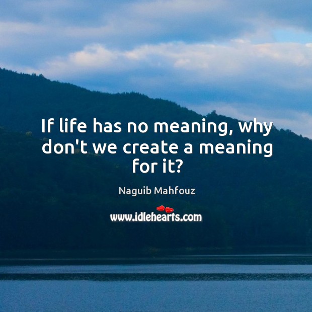 If life has no meaning, why don’t we create a meaning for it? Image