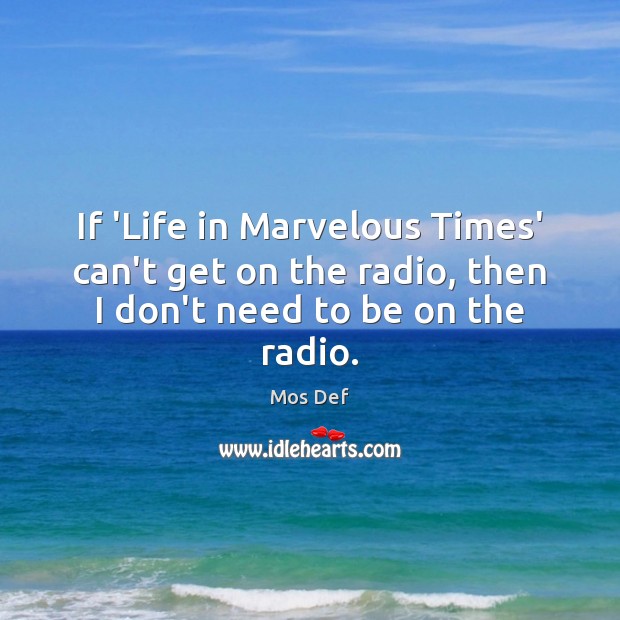 If ‘Life in Marvelous Times’ can’t get on the radio, then I don’t need to be on the radio. Mos Def Picture Quote