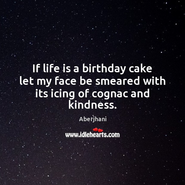 If life is a birthday cake let my face be smeared with its icing of cognac and kindness. Aberjhani Picture Quote