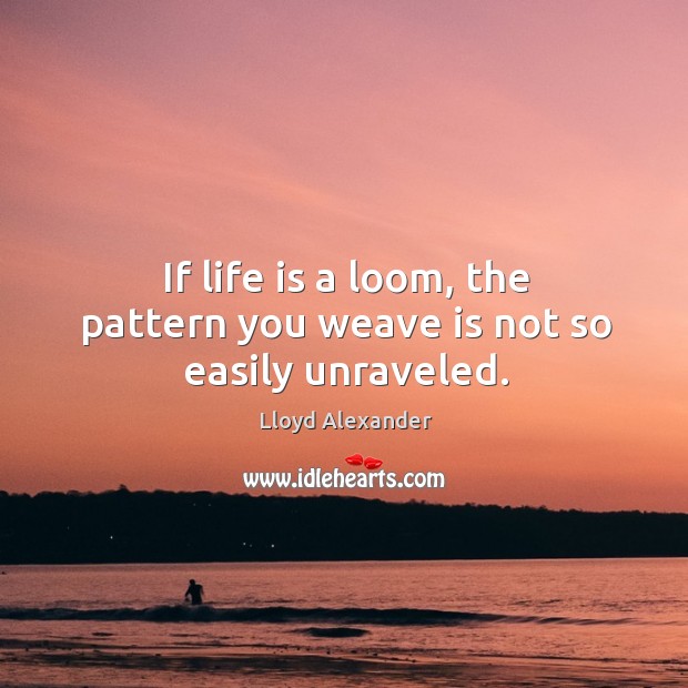 If life is a loom, the pattern you weave is not so easily unraveled. Image