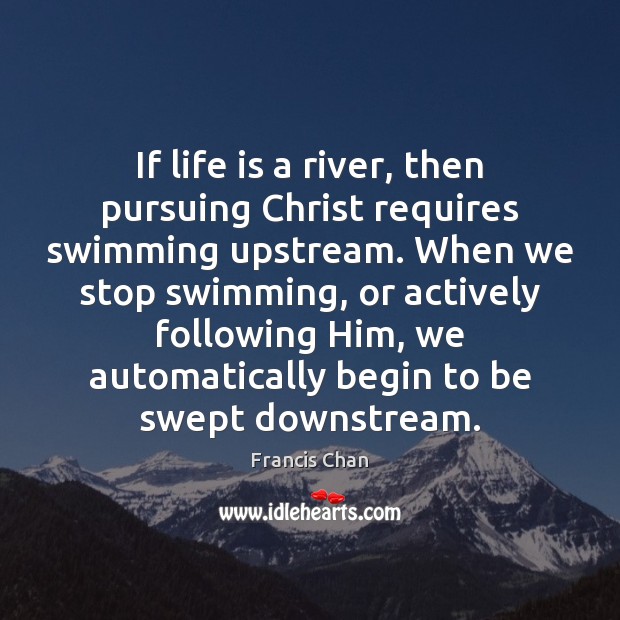 If life is a river, then pursuing Christ requires swimming upstream. When Francis Chan Picture Quote