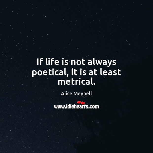 If life is not always poetical, it is at least metrical. Alice Meynell Picture Quote