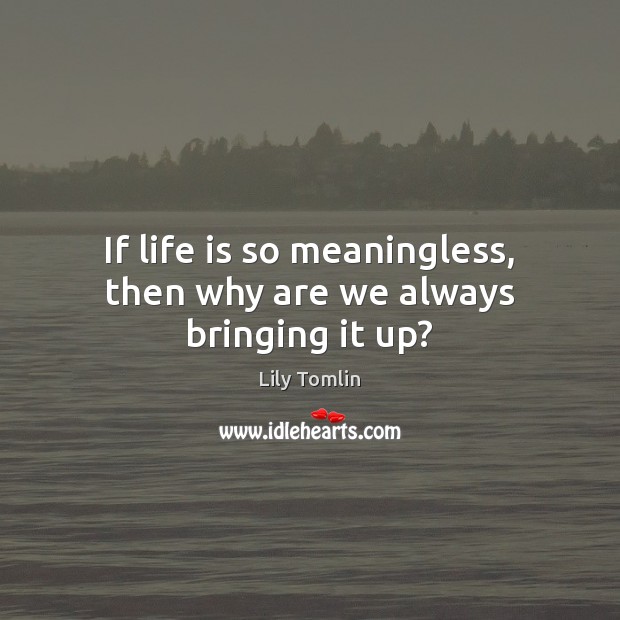 If life is so meaningless, then why are we always bringing it up? Lily Tomlin Picture Quote