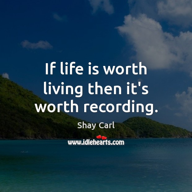 If life is worth living then it’s worth recording. Shay Carl Picture Quote