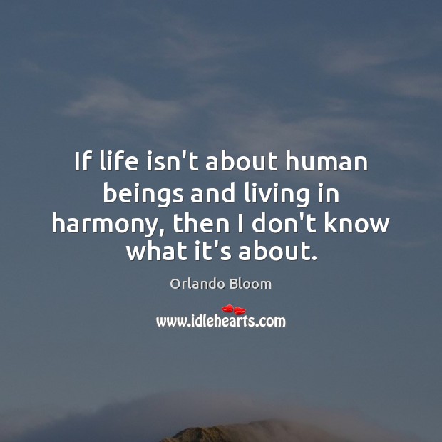 If life isn’t about human beings and living in harmony, then I don’t know what it’s about. Orlando Bloom Picture Quote