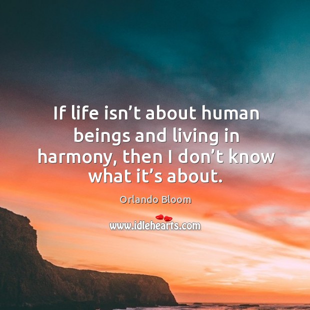 If life isn’t about human beings and living in harmony, then I don’t know what it’s about. Image