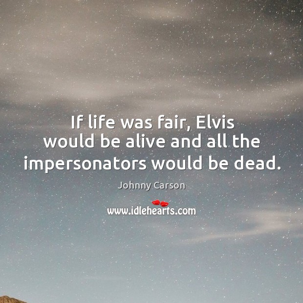 If life was fair, elvis would be alive and all the impersonators would be dead. Image