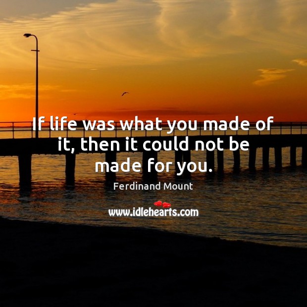 If life was what you made of it, then it could not be made for you. Ferdinand Mount Picture Quote
