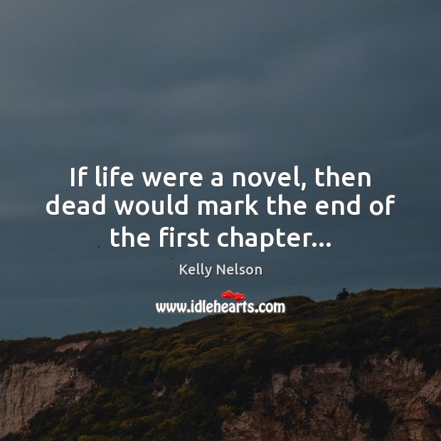 If life were a novel, then dead would mark the end of the first chapter… Kelly Nelson Picture Quote