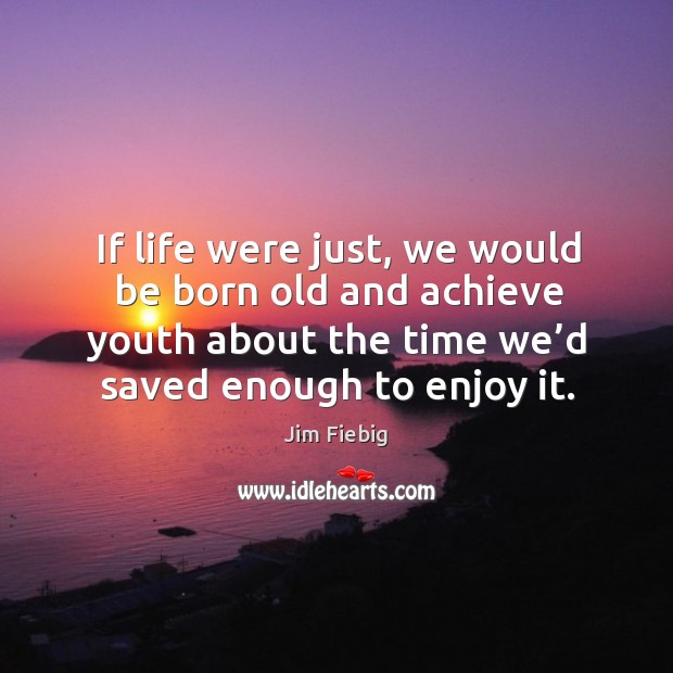 If life were just, we would be born old and achieve youth about the time we’d saved enough to enjoy it. Jim Fiebig Picture Quote