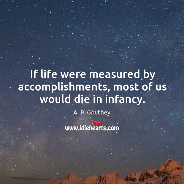 If life were measured by accomplishments, most of us would die in infancy. Image