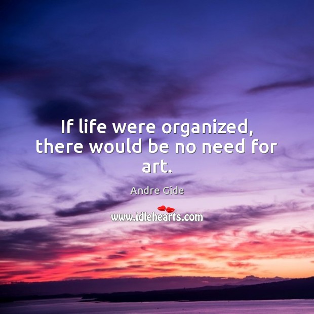 If life were organized, there would be no need for art. Andre Gide Picture Quote