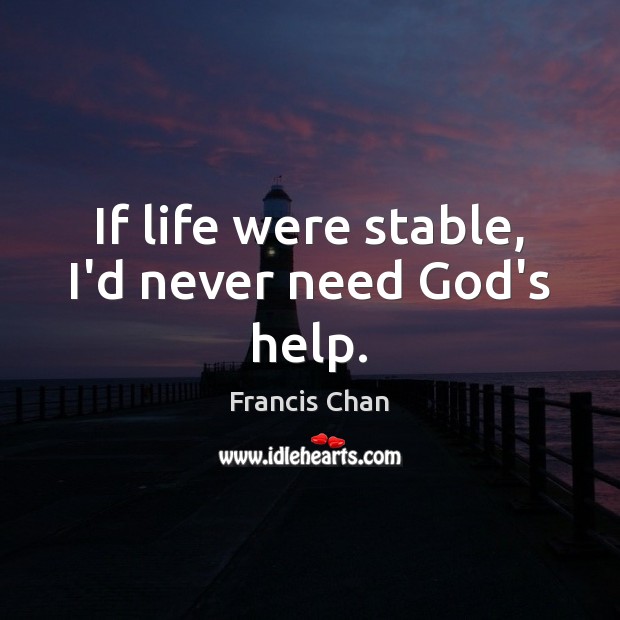 If life were stable, I’d never need God’s help. Francis Chan Picture Quote
