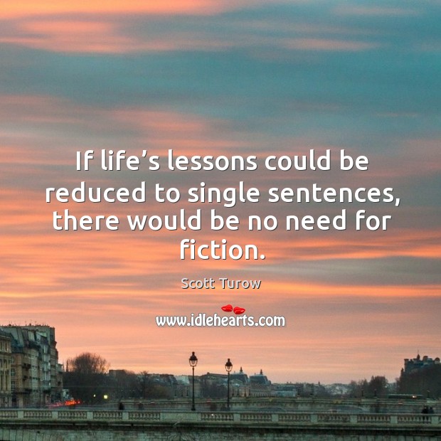 If life’s lessons could be reduced to single sentences, there would be no need for fiction. Scott Turow Picture Quote