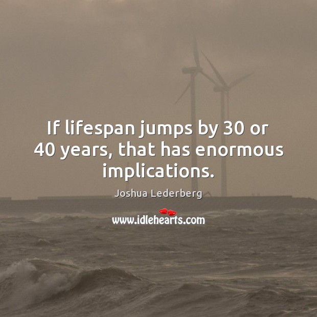 If lifespan jumps by 30 or 40 years, that has enormous implications. Joshua Lederberg Picture Quote