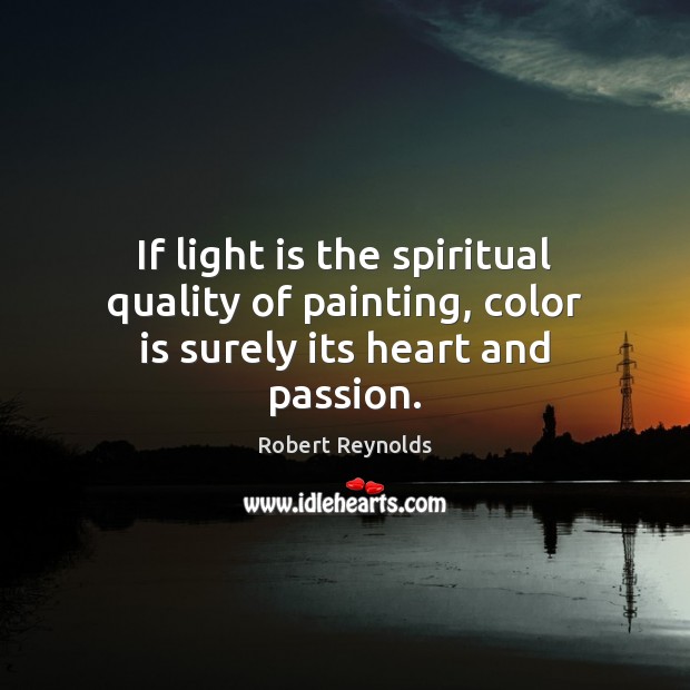 If light is the spiritual quality of painting, color is surely its heart and passion. Robert Reynolds Picture Quote