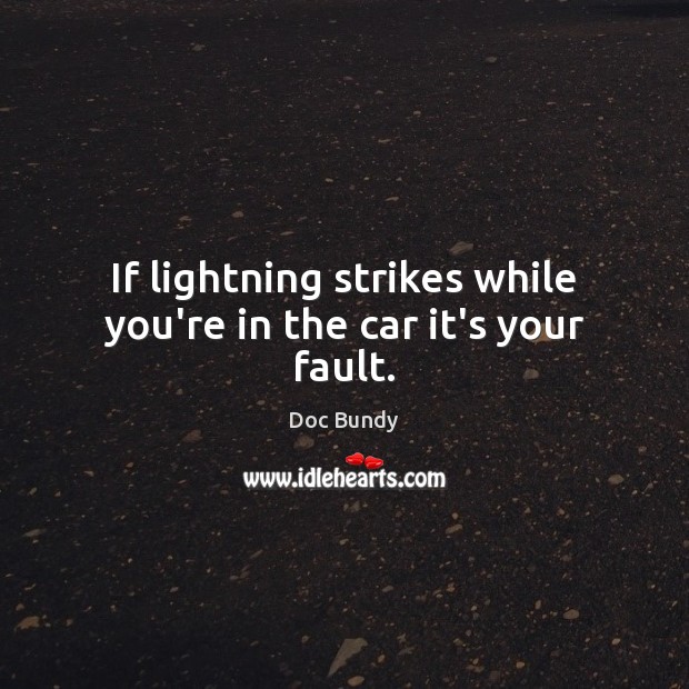 If lightning strikes while you’re in the car it’s your fault. Doc Bundy Picture Quote