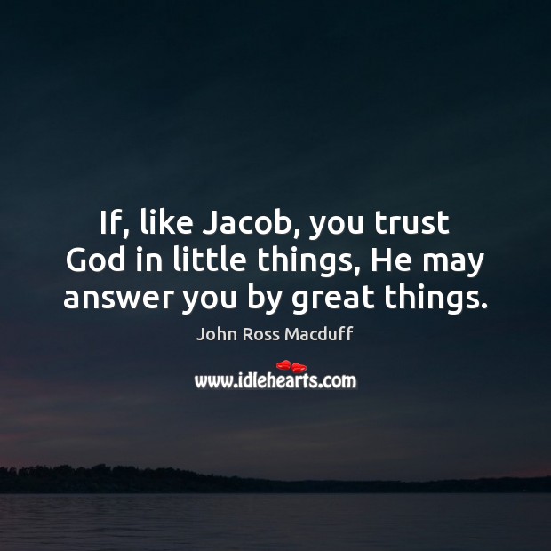 If, like Jacob, you trust God in little things, He may answer you by great things. John Ross Macduff Picture Quote