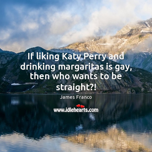 If liking Katy Perry and drinking margaritas is gay, then who wants to be straight?! Image