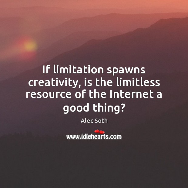 If limitation spawns creativity, is the limitless resource of the Internet a good thing? Alec Soth Picture Quote
