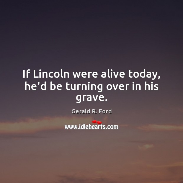 If Lincoln were alive today, he’d be turning over in his grave. Gerald R. Ford Picture Quote
