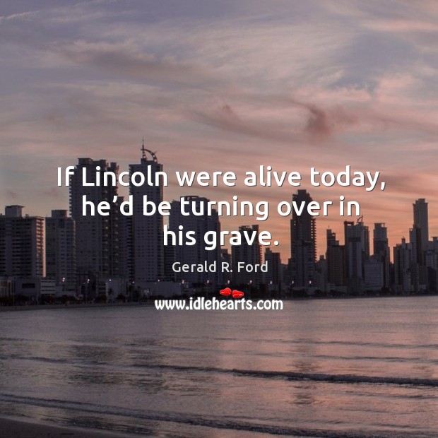 If lincoln were alive today, he’d be turning over in his grave. Gerald R. Ford Picture Quote