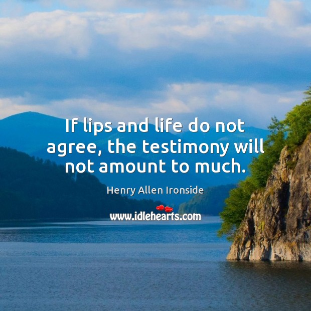 If lips and life do not agree, the testimony will not amount to much. Henry Allen Ironside Picture Quote