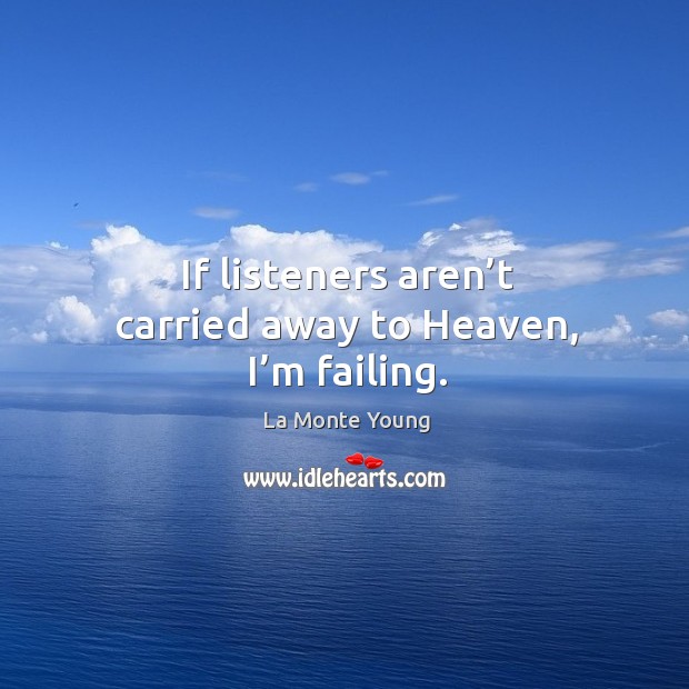 If listeners aren’t carried away to heaven, I’m failing. La Monte Young Picture Quote