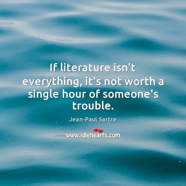 If literature isn’t everything, it’s not worth a single hour of someone’s trouble. Jean-Paul Sartre Picture Quote
