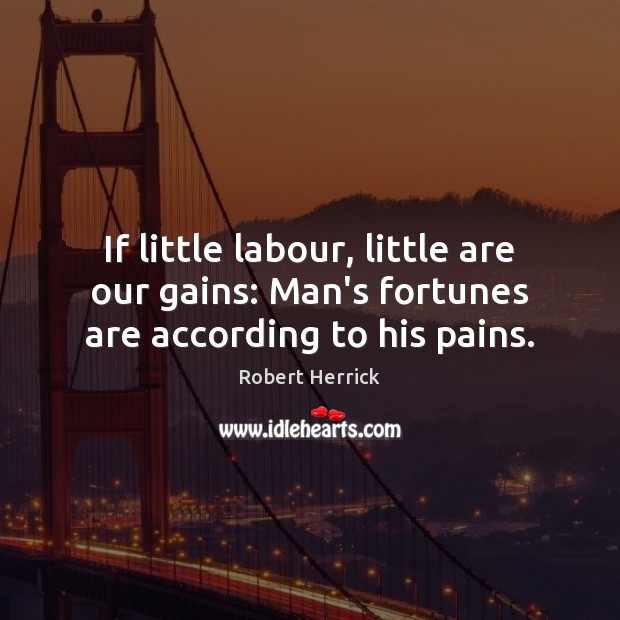 If little labour, little are our gains: Man’s fortunes are according to his pains. Robert Herrick Picture Quote