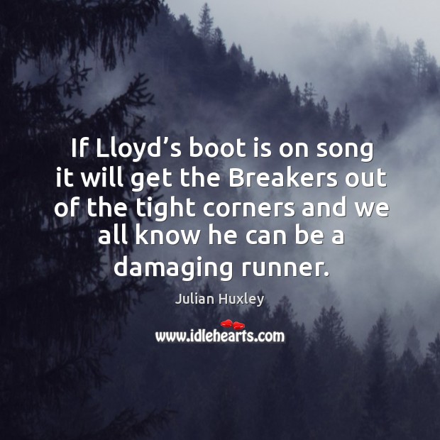 If lloyd’s boot is on song it will get the breakers out of the tight corners and we all know he can be a damaging runner. Julian Huxley Picture Quote