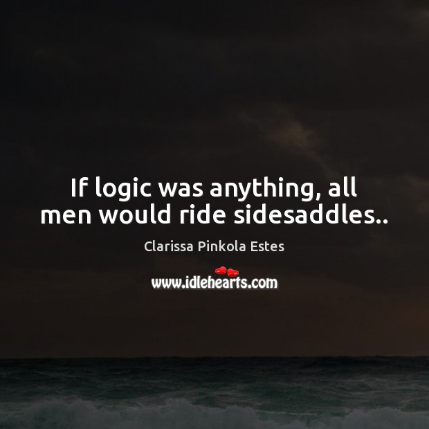 If logic was anything, all men would ride sidesaddles.. Image