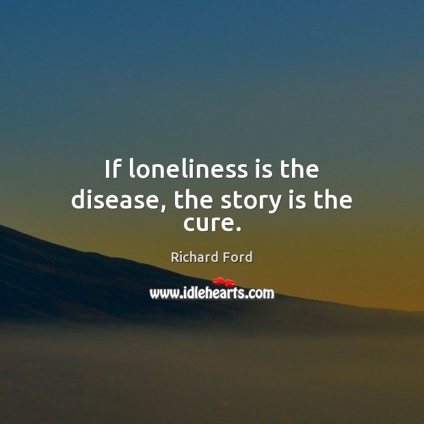 If loneliness is the disease, the story is the cure. Loneliness Quotes Image