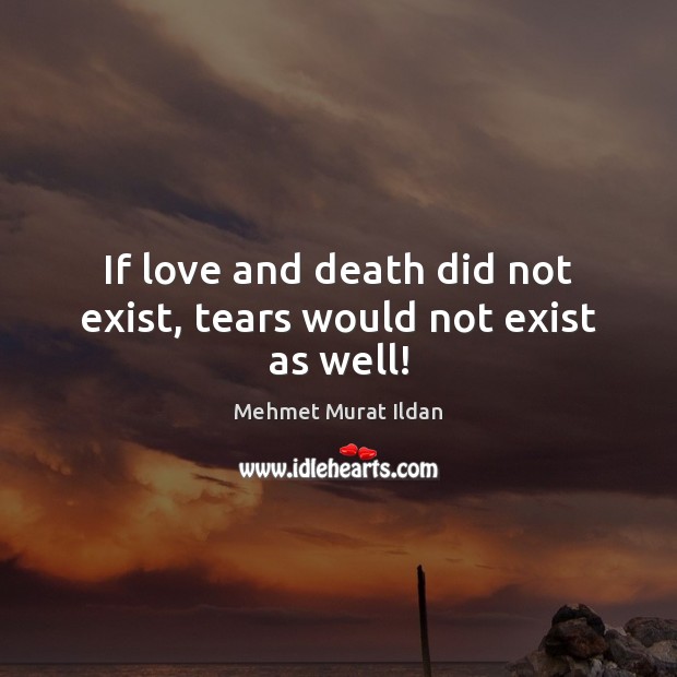 If love and death did not exist, tears would not exist as well! Mehmet Murat Ildan Picture Quote
