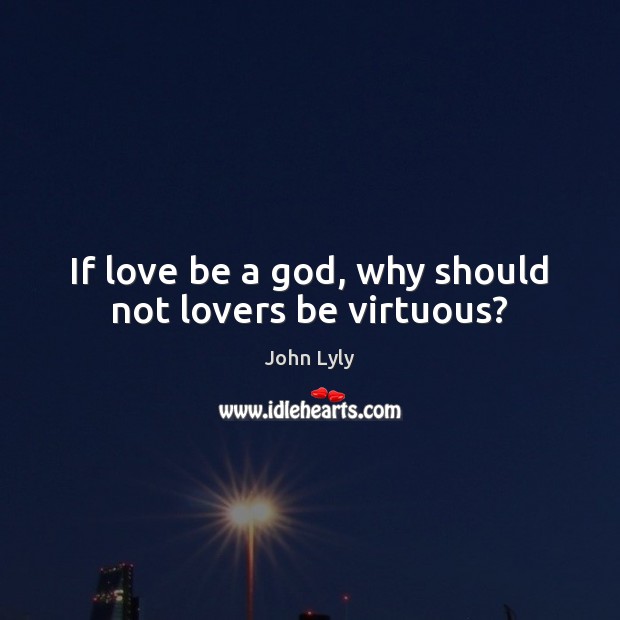 If love be a God, why should not lovers be virtuous? John Lyly Picture Quote