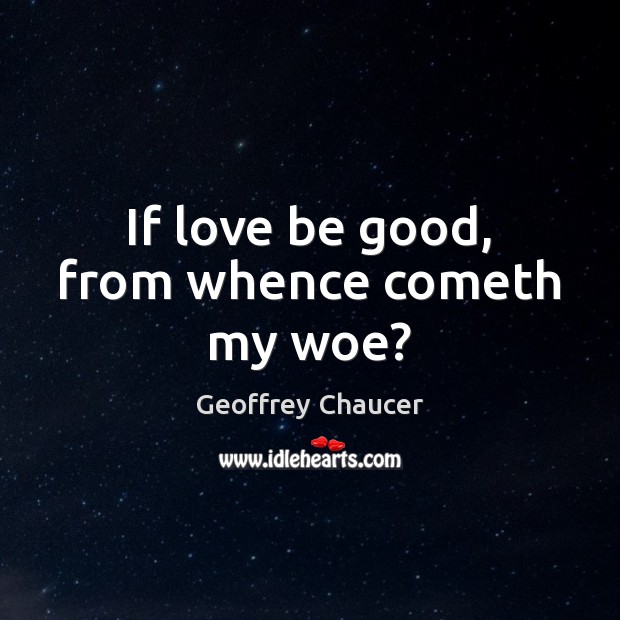 If love be good, from whence cometh my woe? 