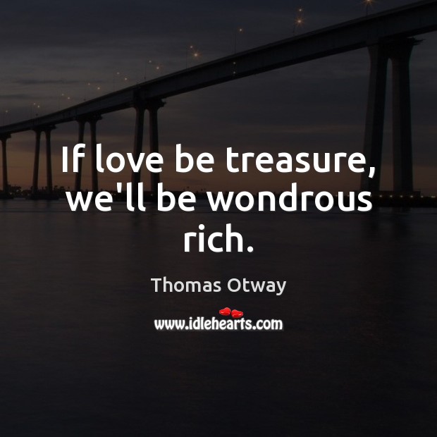 If love be treasure, we’ll be wondrous rich. Thomas Otway Picture Quote
