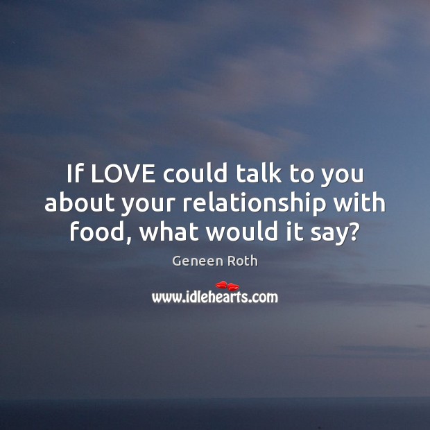 If LOVE could talk to you about your relationship with food, what would it say? Geneen Roth Picture Quote