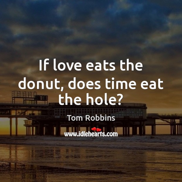 If love eats the donut, does time eat the hole? Tom Robbins Picture Quote