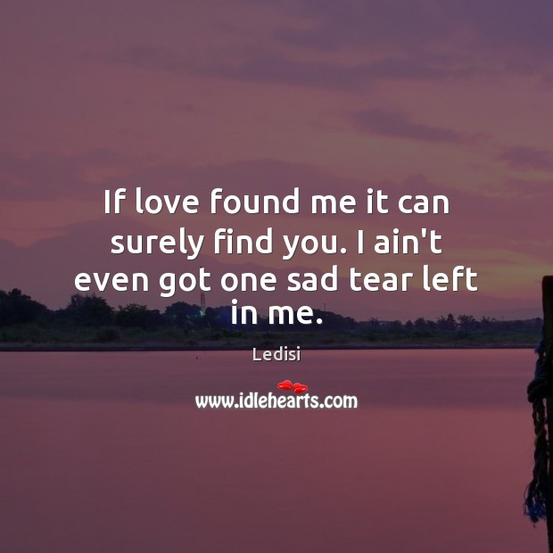 If love found me it can surely find you. I ain’t even got one sad tear left in me. Ledisi Picture Quote