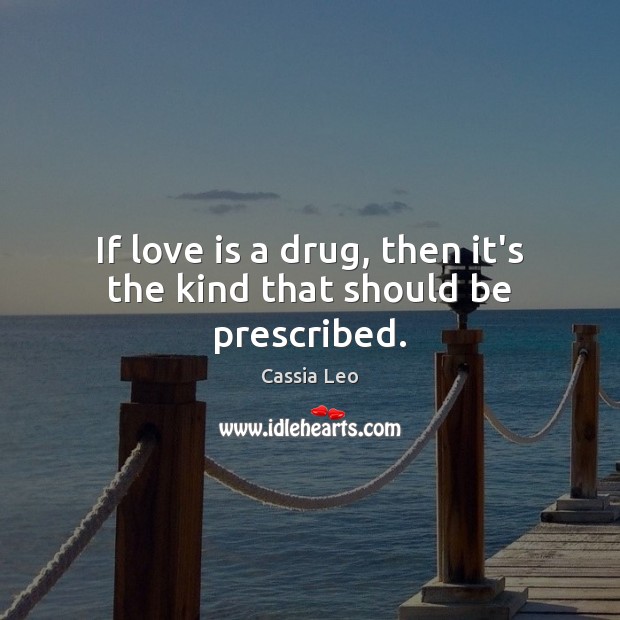 If love is a drug, then it’s the kind that should be prescribed. Cassia Leo Picture Quote