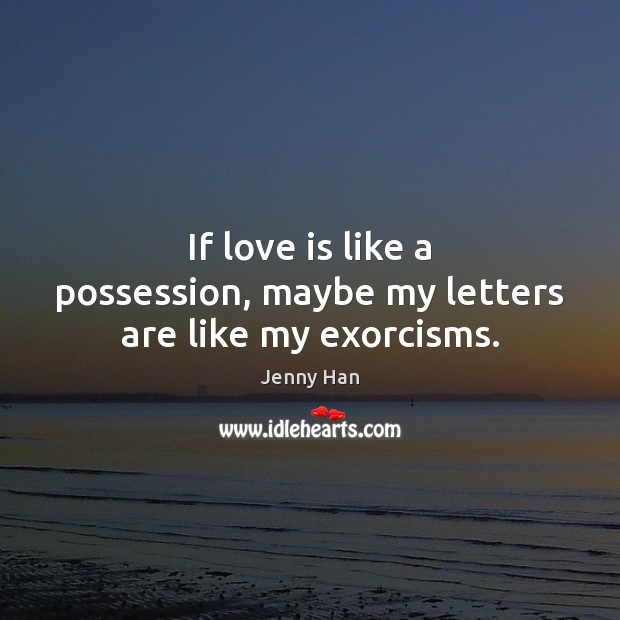 If love is like a possession, maybe my letters are like my exorcisms. Jenny Han Picture Quote