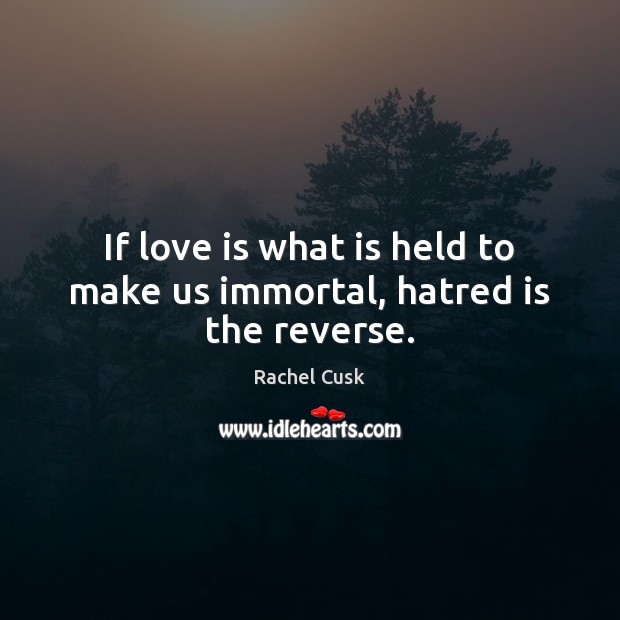 If love is what is held to make us immortal, hatred is the reverse. Image
