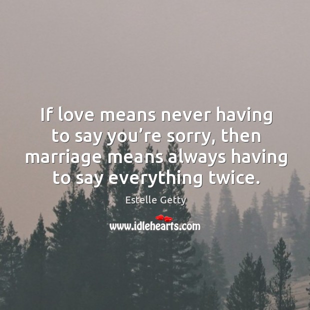 If love means never having to say you’re sorry, then marriage means always having to say everything twice. Image