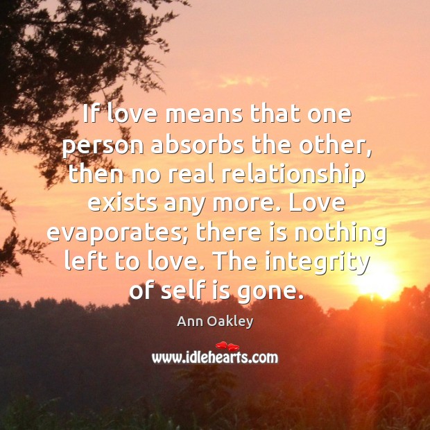 If love means that one person absorbs the other, then no real relationship exists any more. Ann Oakley Picture Quote