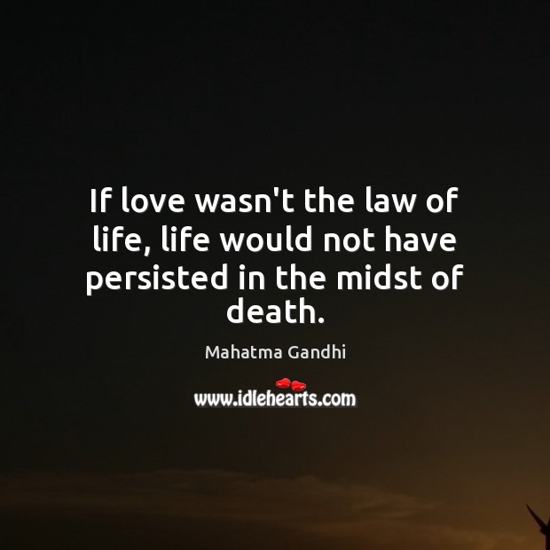 If love wasn’t the law of life, life would not have persisted in the midst of death. Image