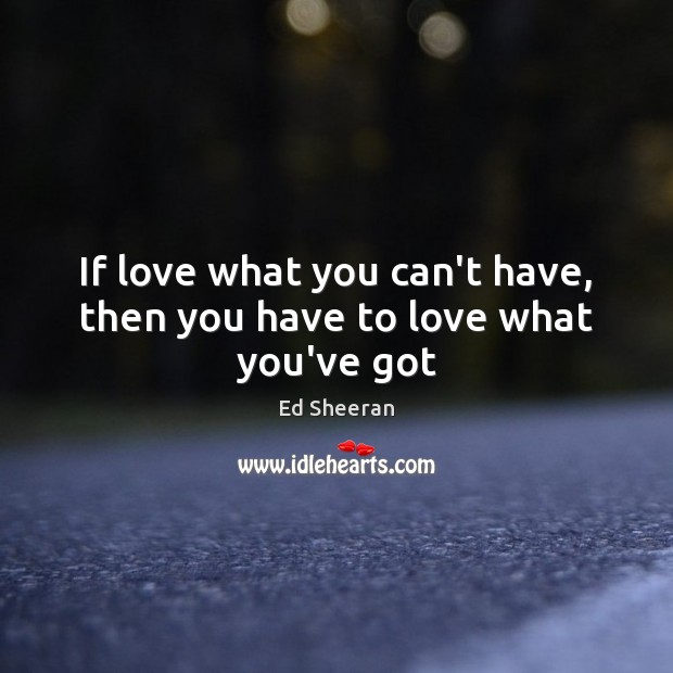 If love what you can’t have, then you have to love what you’ve got Image